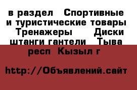  в раздел : Спортивные и туристические товары » Тренажеры »  » Диски,штанги,гантели . Тыва респ.,Кызыл г.